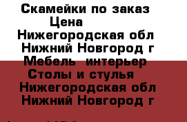 Скамейки по заказ › Цена ­ 2 300 - Нижегородская обл., Нижний Новгород г. Мебель, интерьер » Столы и стулья   . Нижегородская обл.,Нижний Новгород г.